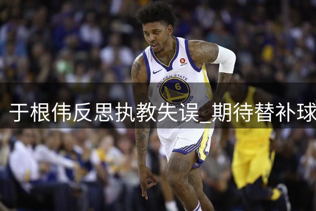 于根伟反思执教失误 期待替补球员填补谢蒂内空缺