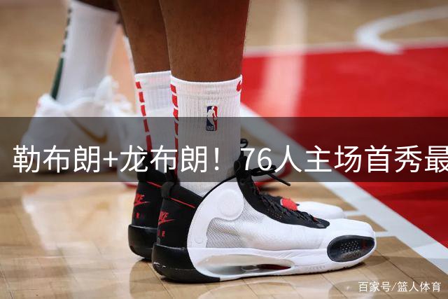 勒布朗+龙布朗！76人主场首秀最低票价571美元 比上赛季高了8.5倍
