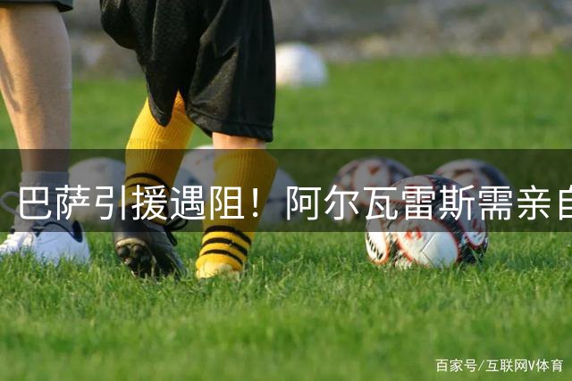 巴萨引援遇阻！阿尔瓦雷斯需亲自推动转会谈判