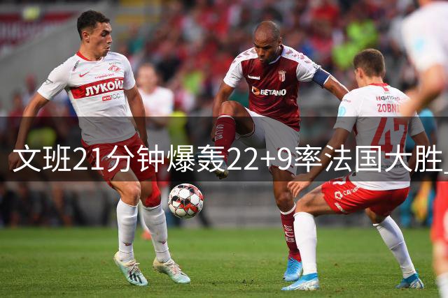 文班21分钟爆轰22+9率法国大胜 东契奇缺阵 斯洛文尼亚暂小组垫底
