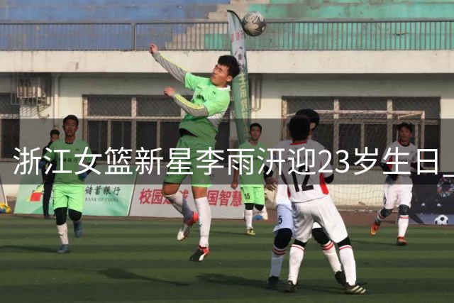 浙江女篮新星李雨汧迎23岁生日 俱乐部发布暖心祝福