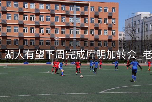 湖人有望下周完成库明加转会 老鹰成最后关键方