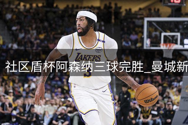 社区盾杯阿森纳三球完胜 曼城新帅首秀遭当头棒喝