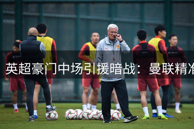 英超豪门中场引援暗战：曼联精准淘金完胜枪手天价豪购