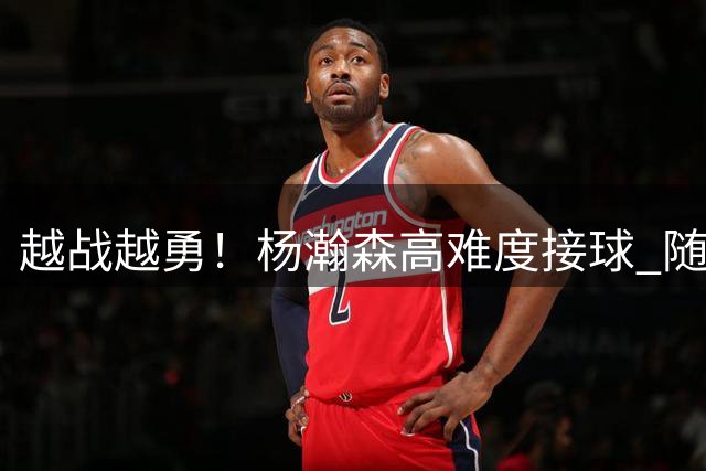 越战越勇！杨瀚森高难度接球 随后假传真上两分到手