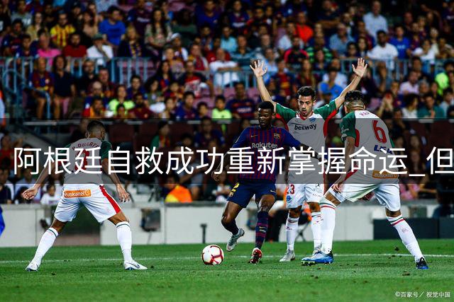阿根廷自救成功重新掌握命运 但最后一轮仍需争胜