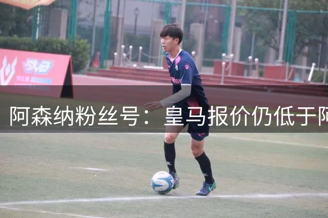 阿森纳粉丝号：皇马报价仍低于阿森纳，但维尼修斯认可其诚意